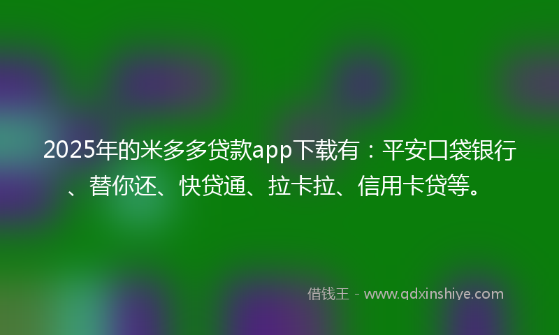 2025年的米多多贷款app下载有：平安口袋银行、替你还、快贷通、拉卡拉、信用卡贷等。