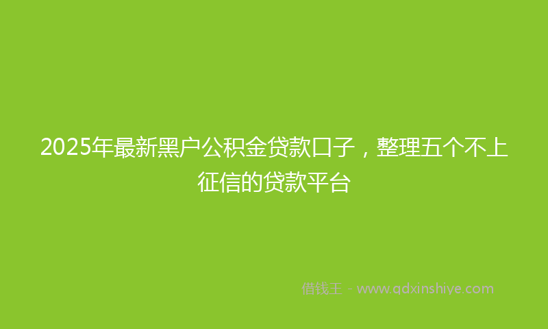 2025年最新黑户公积金贷款口子，整理五个不上征信的贷款平台