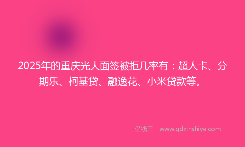 2025年的重庆光大面签被拒几率有：超人卡、分期乐、柯基贷、融逸花、小米贷款等。