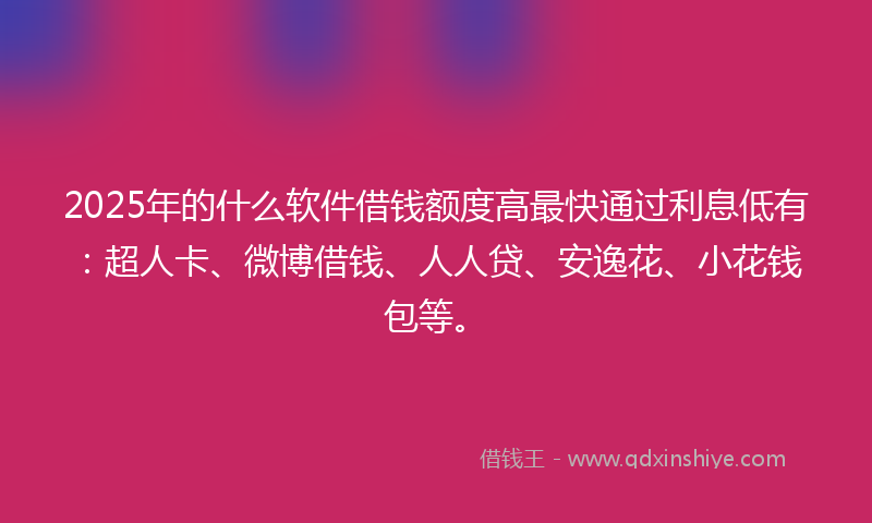 2025年的什么软件借钱额度高最快通过利息低有：超人卡、微博借钱、人人贷、安逸花、小花钱包等。