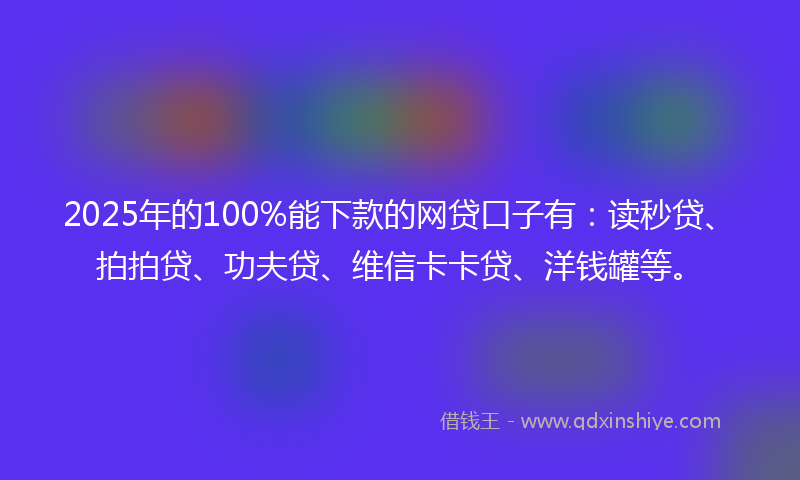 2025年的100%能下款的网贷口子有：读秒贷、拍拍贷、功夫贷、维信卡卡贷、洋钱罐等。