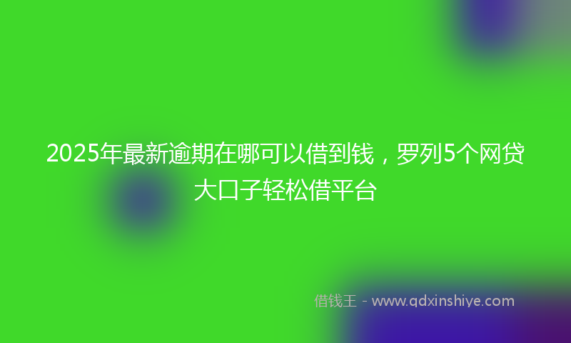 2025年最新逾期在哪可以借到钱，罗列5个网贷大口子轻松借平台