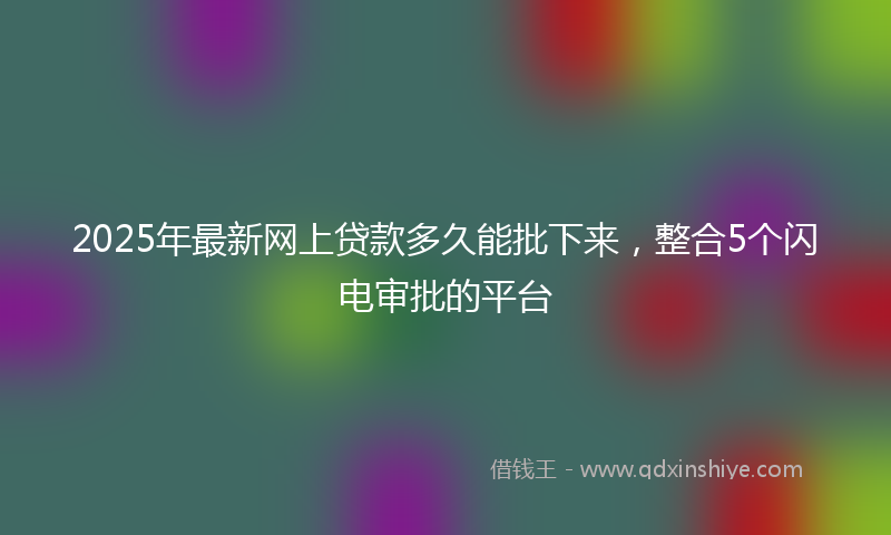 2025年最新网上贷款多久能批下来，整合5个闪电审批的平台
