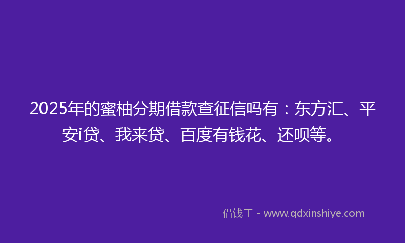 2025年的蜜柚分期借款查征信吗有：东方汇、平安i贷、我来贷、百度有钱花、还呗等。