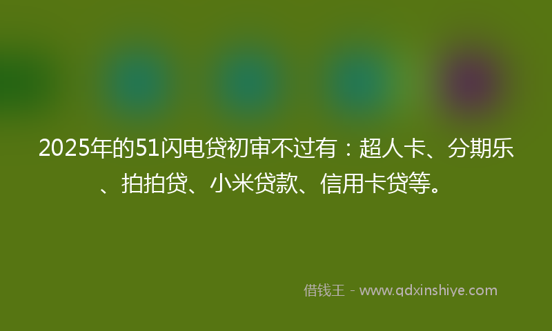2025年的51闪电贷初审不过有：超人卡、分期乐、拍拍贷、小米贷款、信用卡贷等。