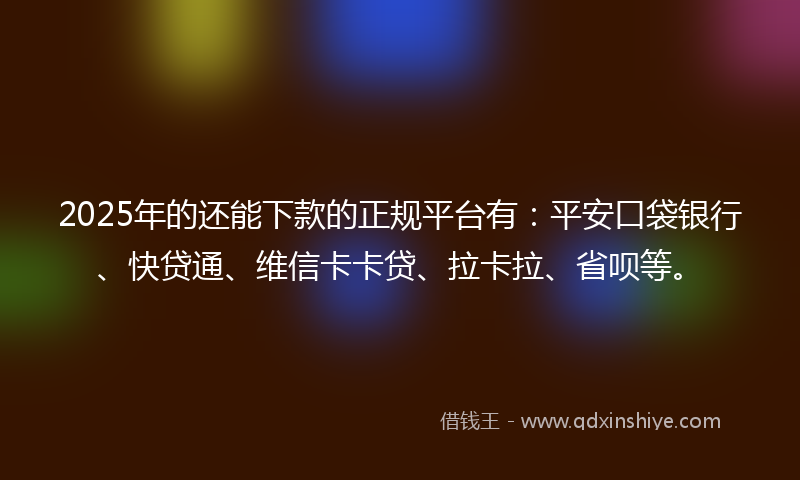 2025年的还能下款的正规平台有：平安口袋银行、快贷通、维信卡卡贷、拉卡拉、省呗等。