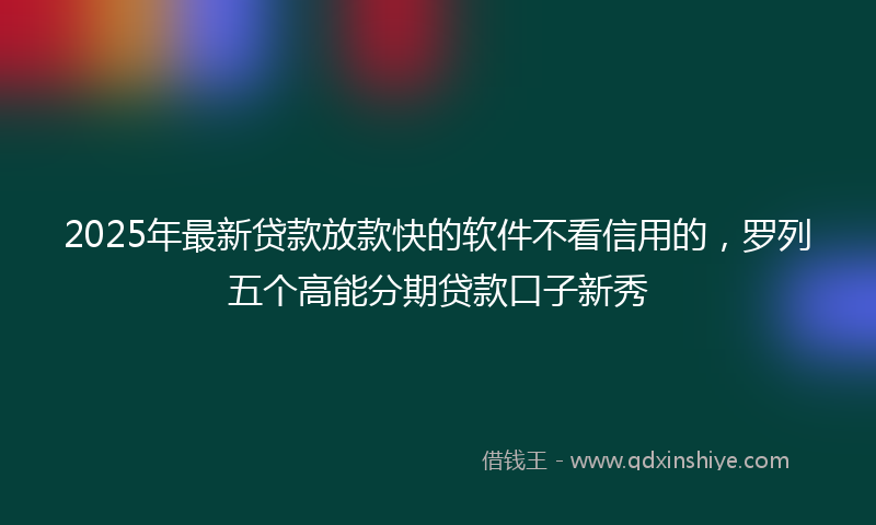 2025年最新贷款放款快的软件不看信用的，罗列五个高能分期贷款口子新秀