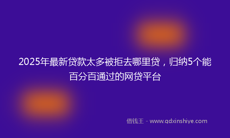 2025年最新贷款太多被拒去哪里贷，归纳5个能百分百通过的网贷平台