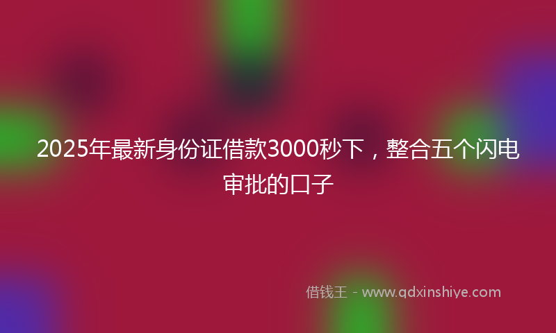 2025年最新身份证借款3000秒下，整合五个闪电审批的口子