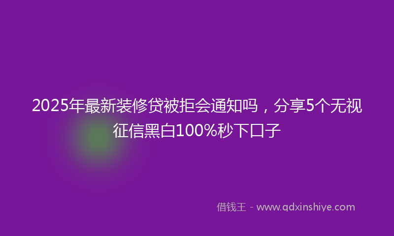 2025年最新装修贷被拒会通知吗，分享5个无视征信黑白100%秒下口子