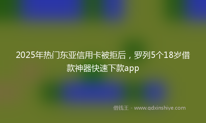 2025年热门东亚信用卡被拒后，罗列5个18岁借款神器快速下款app