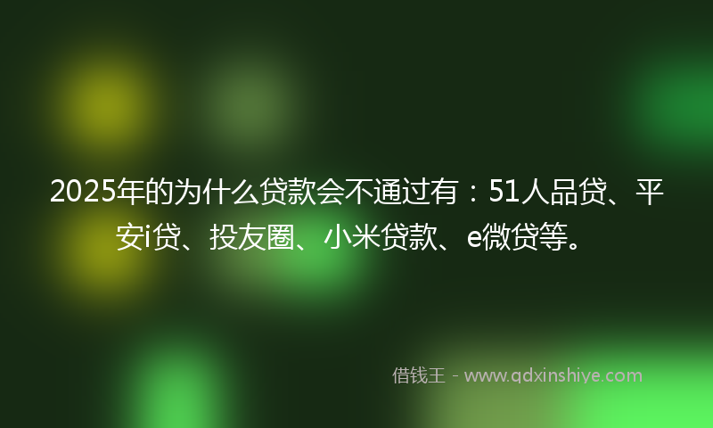 2025年的为什么贷款会不通过有：51人品贷、平安i贷、投友圈、小米贷款、e微贷等。