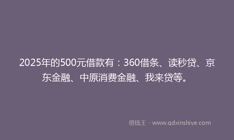 2025年的500元借款有：360借条、读秒贷、京东金融、中原消费金融、我来贷等。