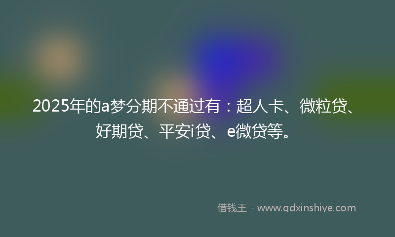 2025年的a梦分期不通过有：超人卡、微粒贷、好期贷、平安i贷、e微贷等。