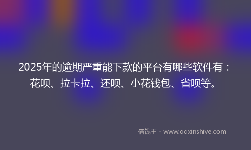 2025年的逾期严重能下款的平台有哪些软件有：花呗、拉卡拉、还呗、小花钱包、省呗等。