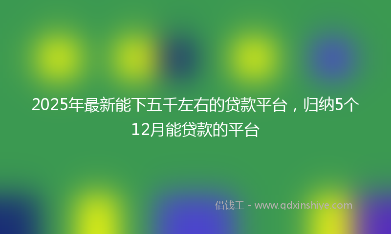 2025年最新能下五千左右的贷款平台，归纳5个12月能贷款的平台