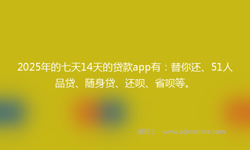 2025年的七天14天的贷款app有:替你还、51人品贷、随身贷、还呗、省呗等。