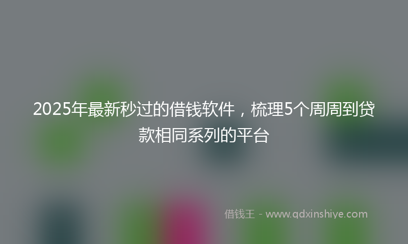 2025年最新秒过的借钱软件，梳理5个周周到贷款相同系列的平台