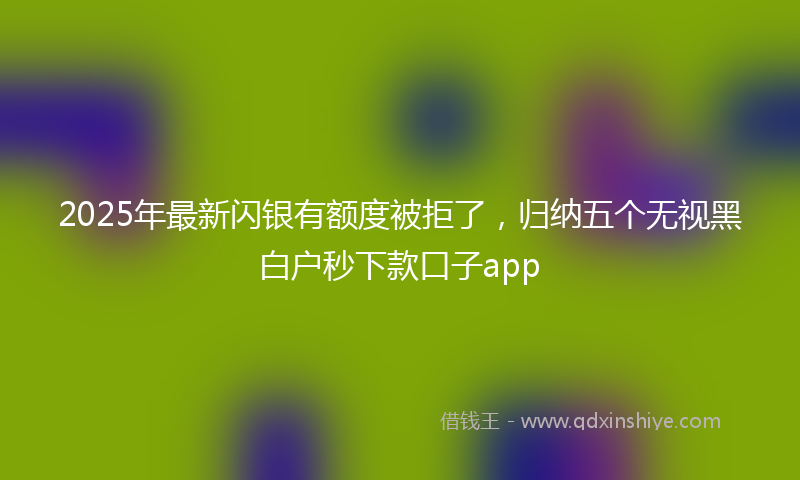 2025年最新闪银有额度被拒了，归纳五个无视黑白户秒下款口子app