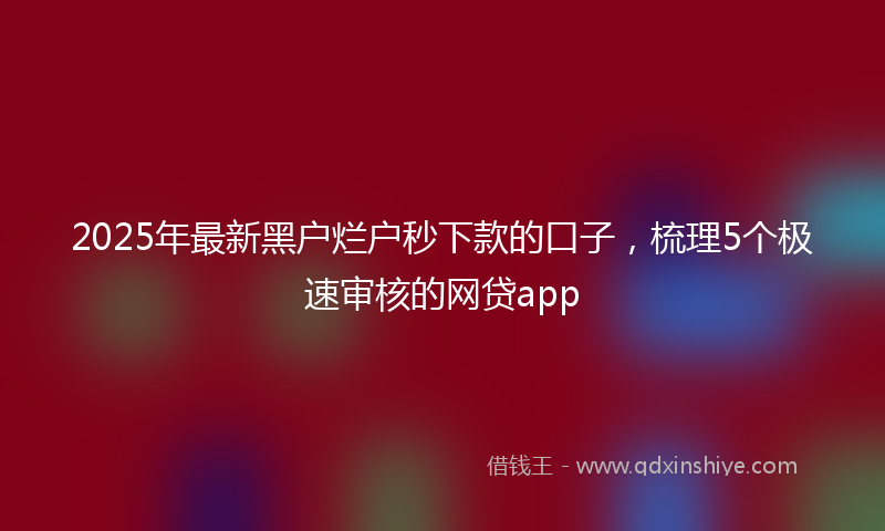 2025年最新黑户烂户秒下款的口子，梳理5个极速审核的网贷app