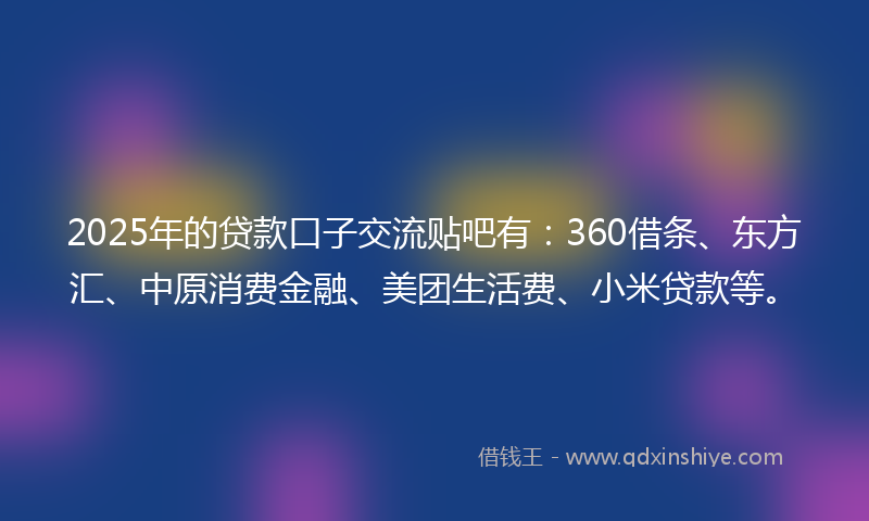 2025年的贷款口子交流贴吧有：360借条、东方汇、中原消费金融、美团生活费、小米贷款等。