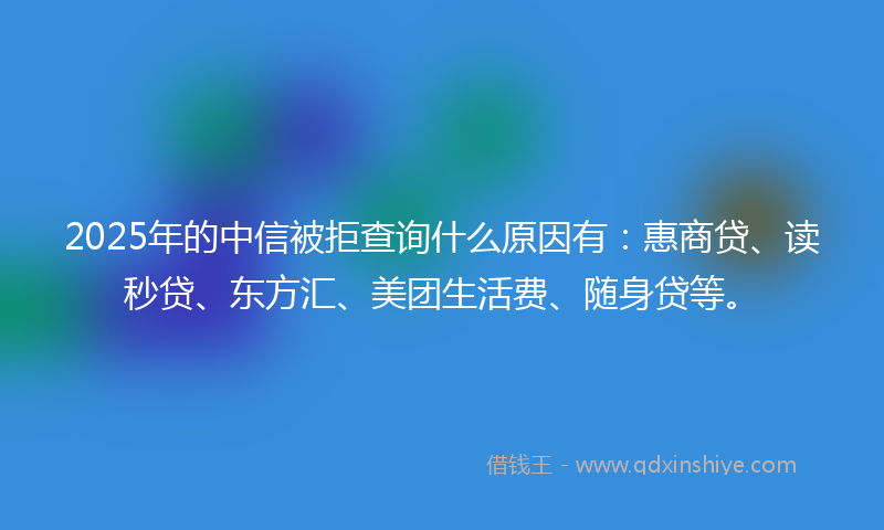 2025年的中信被拒查询什么原因有：惠商贷、读秒贷、东方汇、美团生活费、随身贷等。