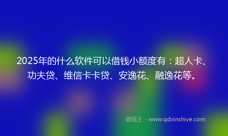 2025年的什么软件可以借钱小额度有：超人卡、功夫贷、维信卡卡贷、安逸花、融逸花等。