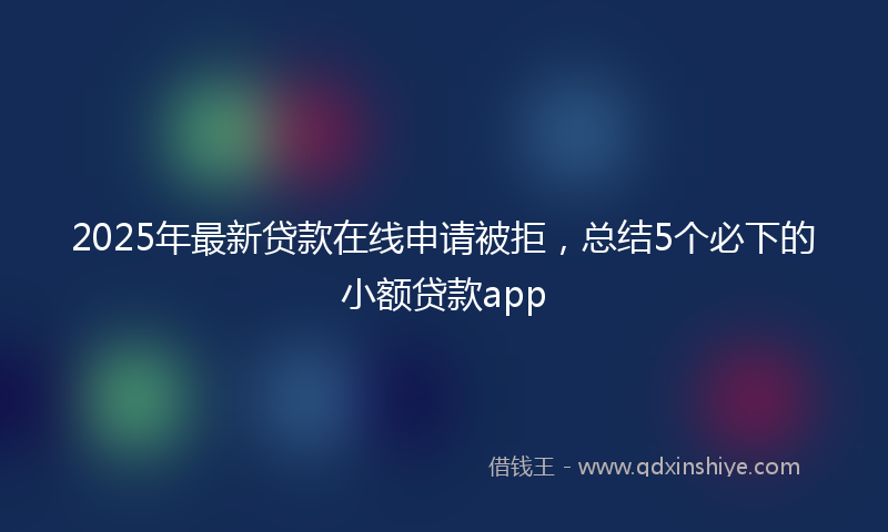 2025年最新贷款在线申请被拒，总结5个必下的小额贷款app