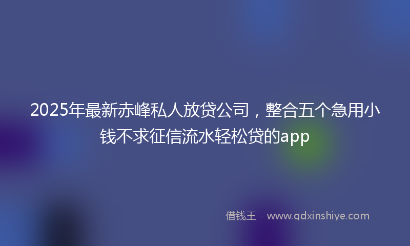 2025年最新赤峰私人放贷公司，整合五个急用小钱不求征信流水轻松贷的app