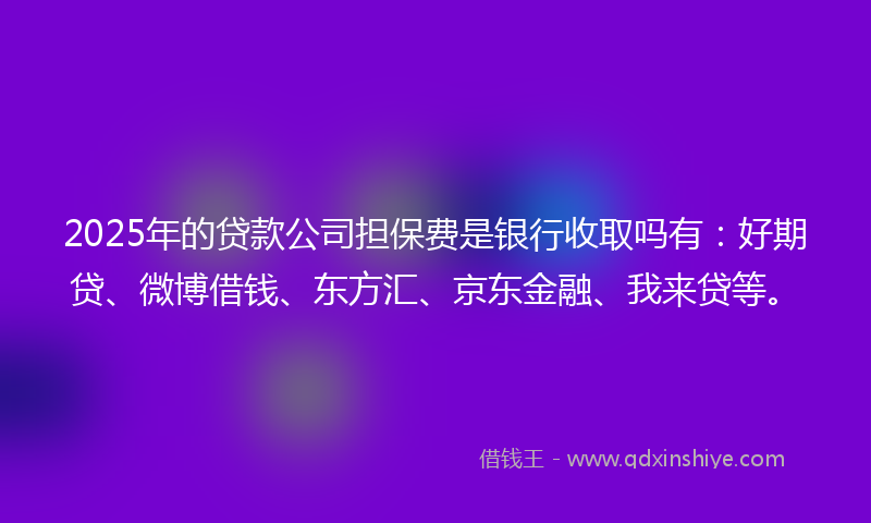 2025年的贷款公司担保费是银行收取吗有：好期贷、微博借钱、东方汇、京东金融、我来贷等。