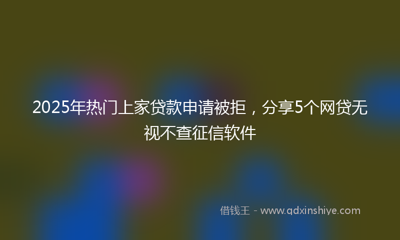 2025年热门上家贷款申请被拒，分享5个网贷无视不查征信软件