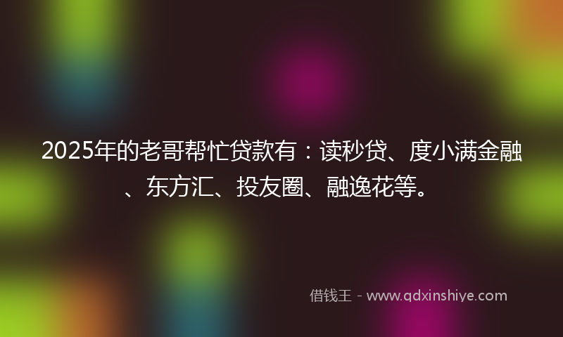 2025年的老哥帮忙贷款有：读秒贷、度小满金融、东方汇、投友圈、融逸花等。