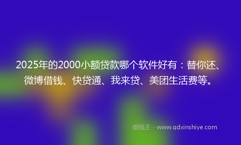 2025年的2000小额贷款哪个软件好有：替你还、微博借钱、快贷通、我来贷、美团生活费等。