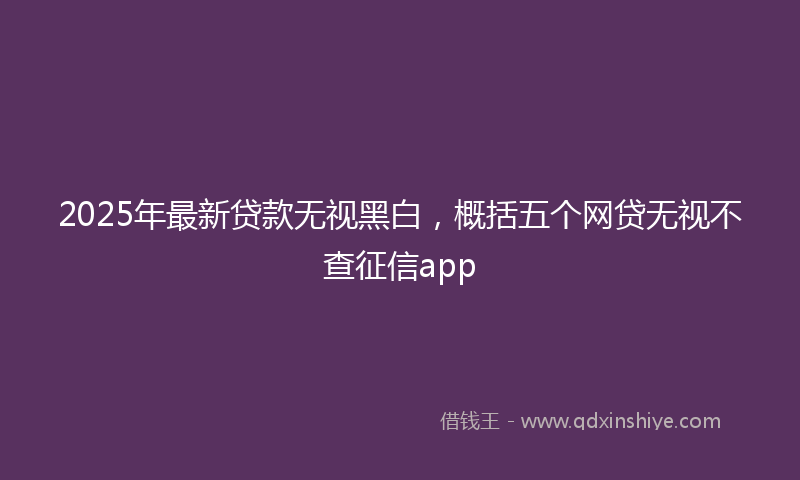 2025年最新贷款无视黑白，概括五个网贷无视不查征信app
