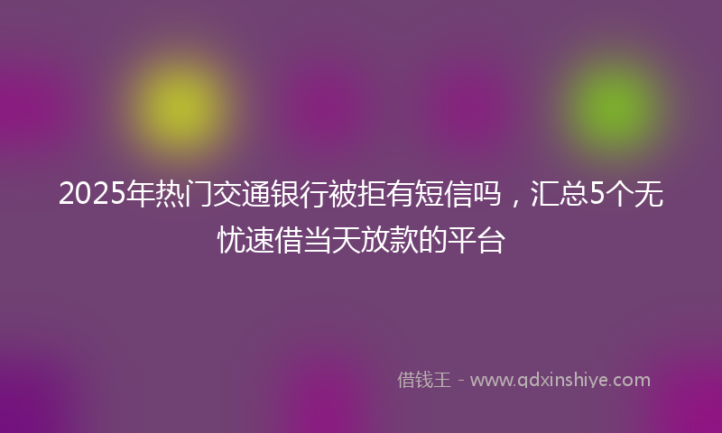2025年热门交通银行被拒有短信吗，汇总5个无忧速借当天放款的平台