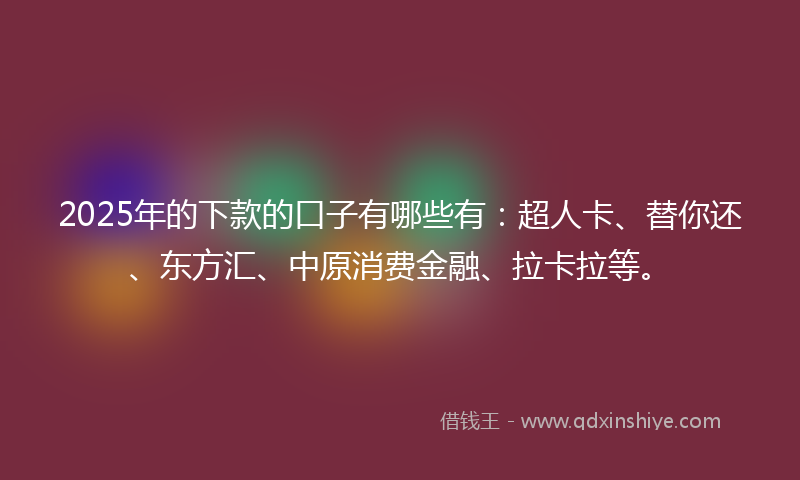2025年的下款的口子有哪些有：超人卡、替你还、东方汇、中原消费金融、拉卡拉等。