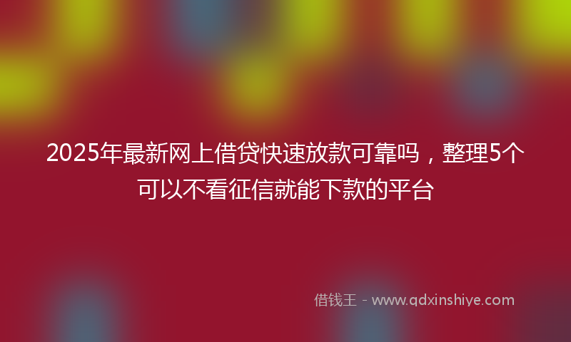 2025年最新网上借贷快速放款可靠吗，整理5个可以不看征信就能下款的平台