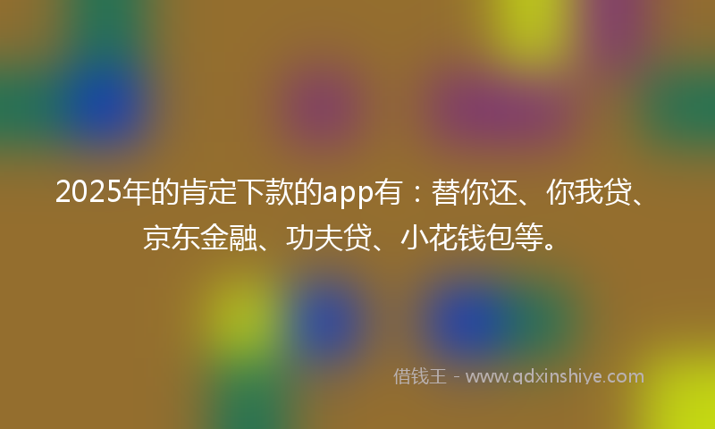 2025年的肯定下款的app有：替你还、你我贷、京东金融、功夫贷、小花钱包等。