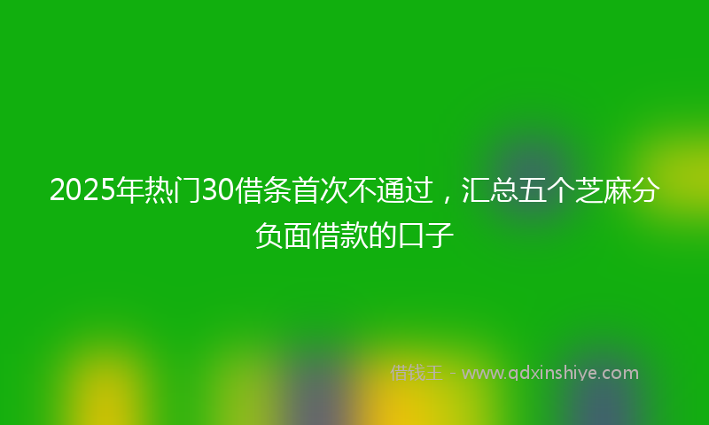 2025年热门30借条首次不通过，汇总五个芝麻分负面借款的口子