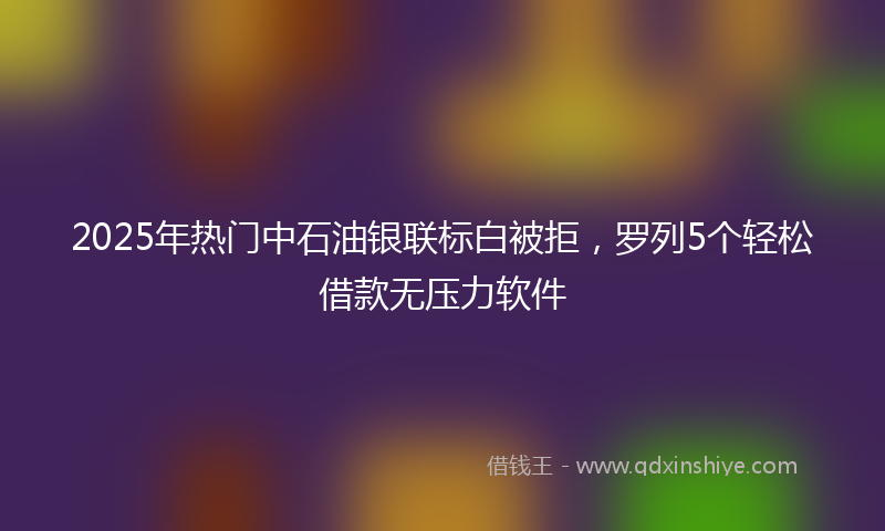 2025年热门中石油银联标白被拒，罗列5个轻松借款无压力软件