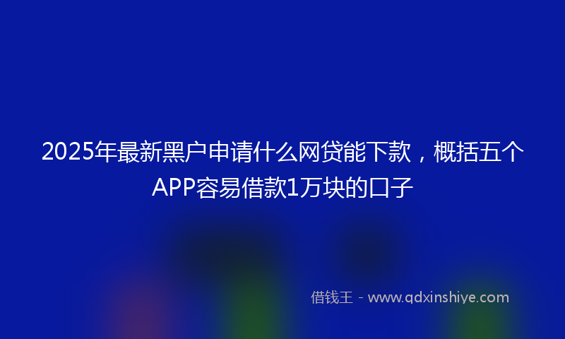 2025年最新黑户申请什么网贷能下款，概括五个APP容易借款1万块的口子