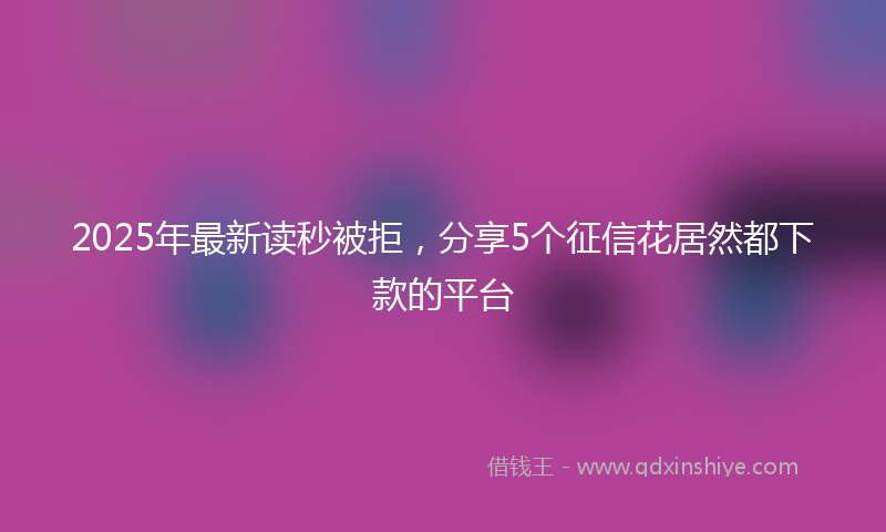 2025年最新读秒被拒，分享5个征信花居然都下款的平台