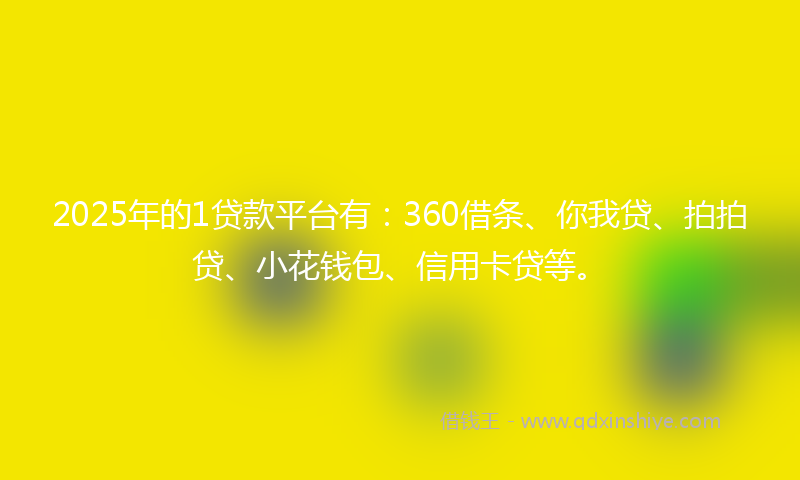 2025年的1贷款平台有：360借条、你我贷、拍拍贷、小花钱包、信用卡贷等。
