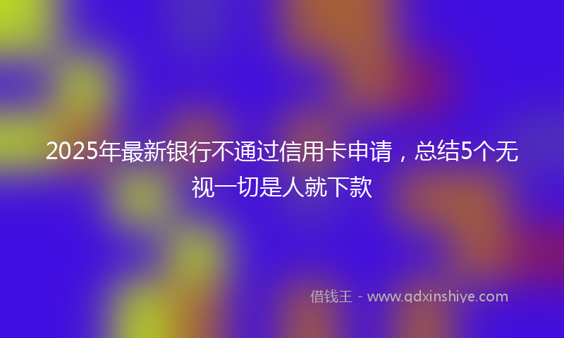 2025年最新银行不通过信用卡申请，总结5个无视一切是人就下款