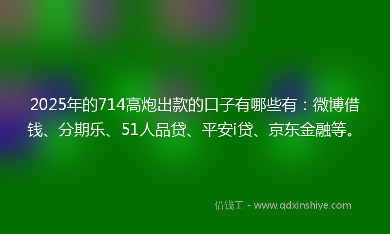 2025年的714高炮出款的口子有哪些有：微博借钱、分期乐、51人品贷、平安i贷、京东金融等。