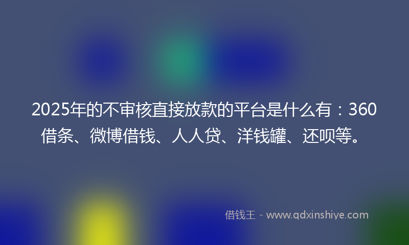 2025年的不审核直接放款的平台是什么有：360借条、微博借钱、人人贷、洋钱罐、还呗等。