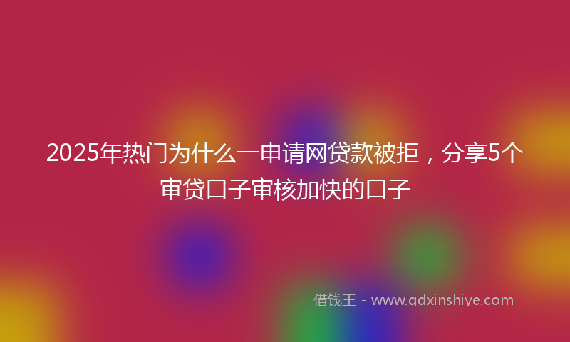 2025年热门为什么一申请网贷款被拒，分享5个审贷口子审核加快的口子