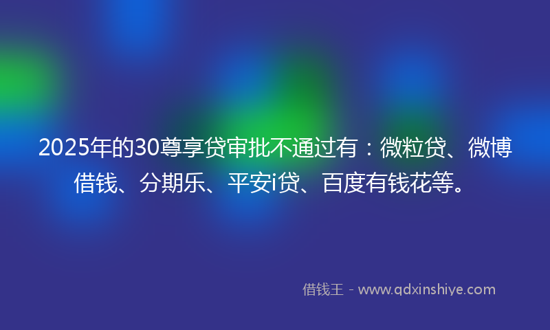 2025年的30尊享贷审批不通过有：微粒贷、微博借钱、分期乐、平安i贷、百度有钱花等。