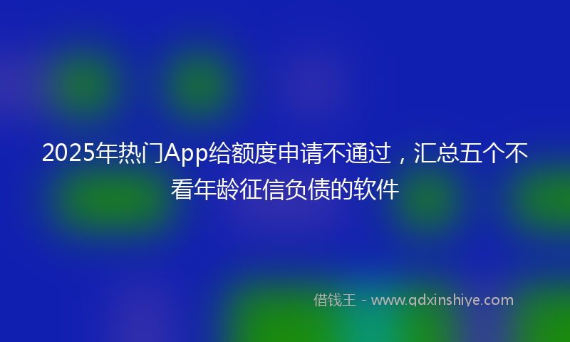2025年热门App给额度申请不通过，汇总五个不看年龄征信负债的软件