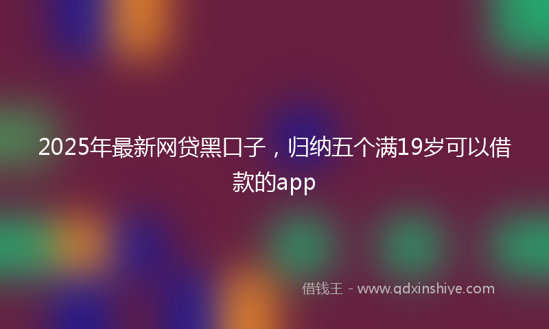 2025年最新网贷黑口子，归纳五个满19岁可以借款的app